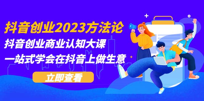 抖音创业2023方法论：抖音创业商业认知大课，一站式学会在抖音上做生意-知享知识库