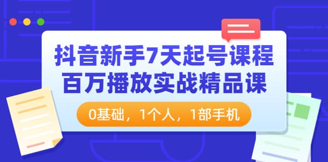 抖音新手7天起号课程：百万播放实战精品课，0基础，1个人，1部手机-知享知识库