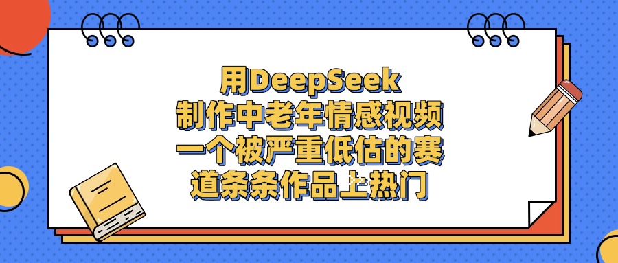 一个被严重低估的赛道,用DeepSeek制作中老年情感视频,条条作品上热门-知享知识库