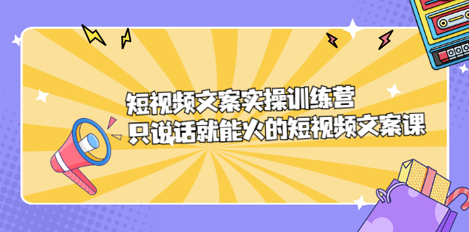 短视频文案实训操练营,只说话就能火的短视频文案课-知享知识库