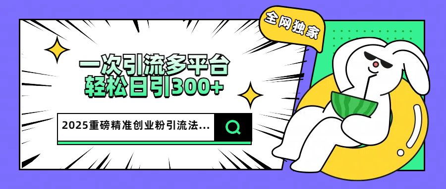 2025重磅全网独家引流法,一次多平台,轻松日引300+精准创业粉-知享知识库