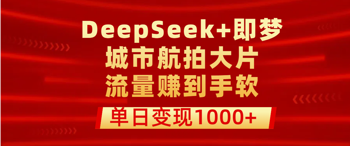 用DeepSeek+即梦做城市航拍大片，流量赚到手软，单日变现1000+-知享知识库