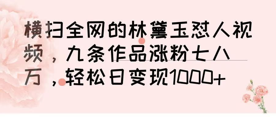 横扫全网的林黛玉怼人视频,九条作品涨粉七八万,轻松日变现 1000➕-知享知识库