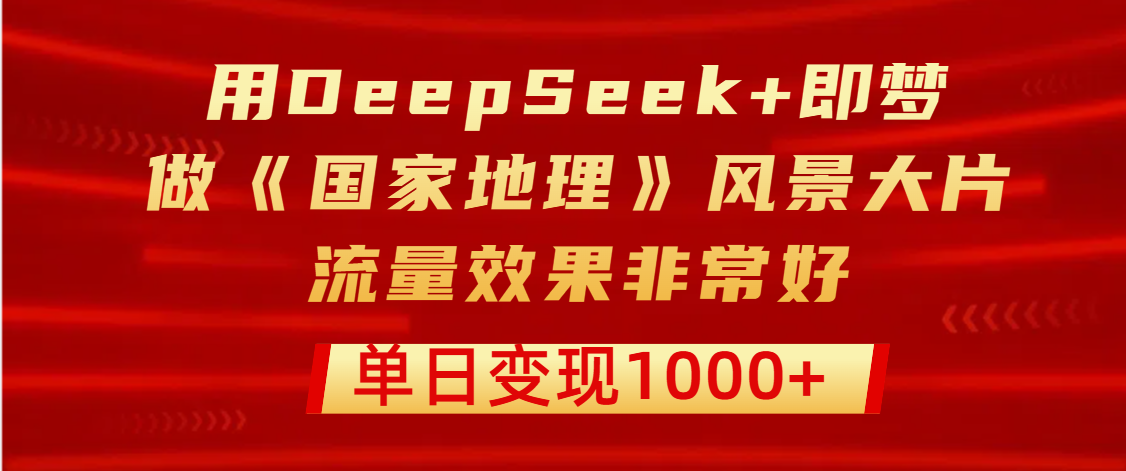 用DeepSeek+即梦制作《国家地理》风景大片，流量效果非常好，单日变现1000+-知享知识库