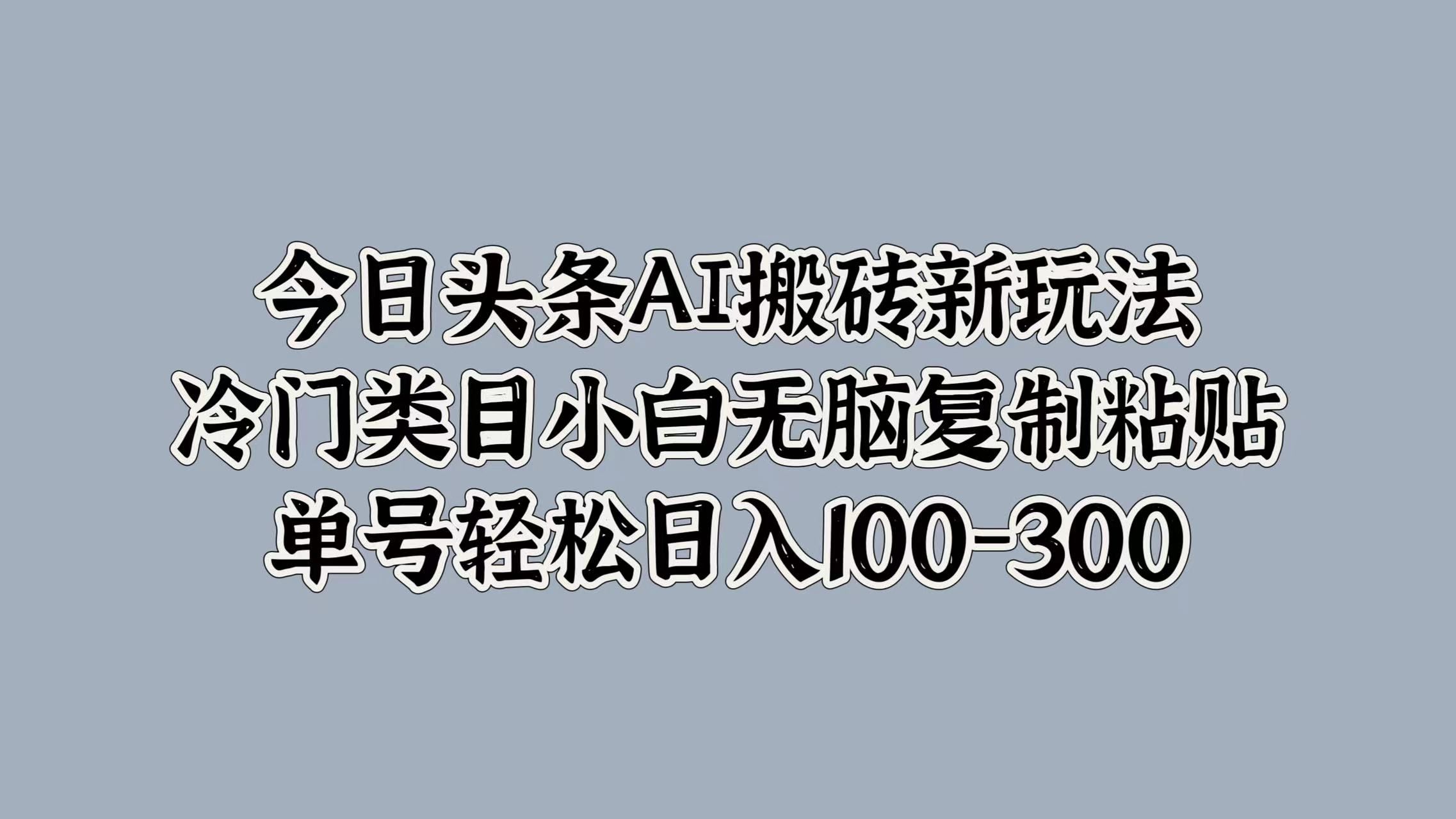 今日头条AI搬砖新玩法，冷门类目小白无脑复制粘贴，单号轻松日入100-300-知享知识库