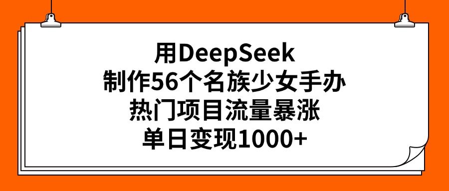 用DeepSeek制作56个名族少女手办,热门项目流量暴涨,单日变现1000+-知享知识库