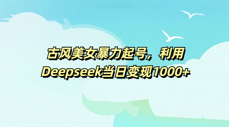 古风美女暴力起号,利用Deepseek当日变现1000+-知享知识库