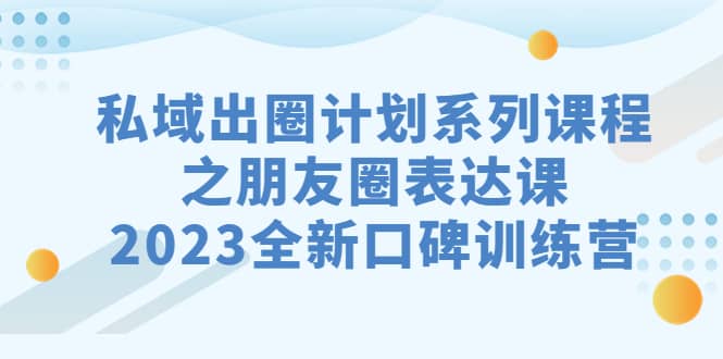 私域-出圈计划系列课程之朋友圈-表达课，2023全新口碑训练营-知享知识库