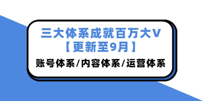 三大体系成就百万大V【更新至9月】，账号体系/内容体系/运营体系 (26节课)-知享知识库