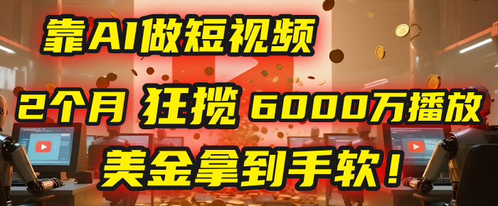 4000小时播放才能赚钱？别傻了！他靠AI做短视频，2个月狂揽6000万播放，美金拿到手软！-知享知识库