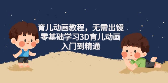 育儿动画教程，无需出镜，零基础学习3D育儿动画，入门到精通-知享知识库