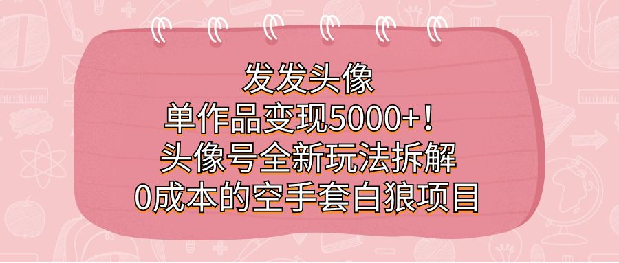 发发头像，单作品变现5000+！头像号全新玩法拆解，0成本的空手套白狼项目-知享知识库