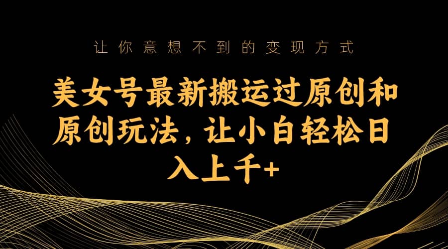 美女号最新搬运过原创和原创玩法，让小白轻松日入上千+-知享知识库