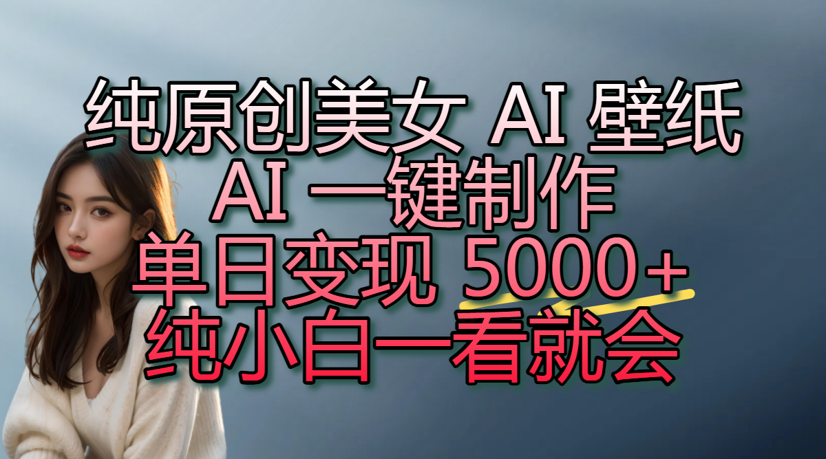 纯原创美女 AI 壁纸玩法，AI 一键制作，单日变现 5000+，纯小白一看就会-知享知识库