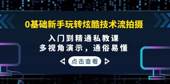 0基础新手玩转炫酷技术流拍摄：入门到精通私教课，多视角演示，通俗易懂-知享知识库