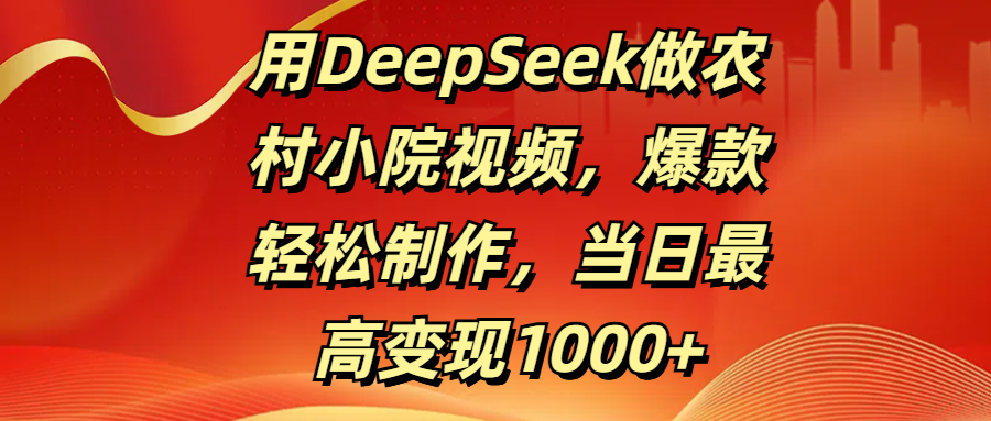 用DeepSeek做农村小院视频，爆款轻松制作，当日最高变现1000+-知享知识库