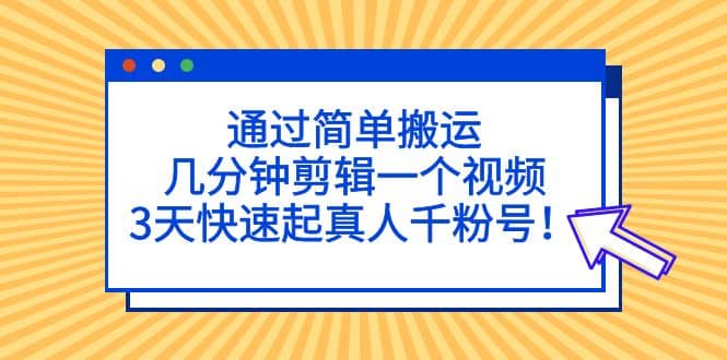 通过简单搬运，几分钟剪辑一个视频，3天快速起真人千粉号-知享知识库