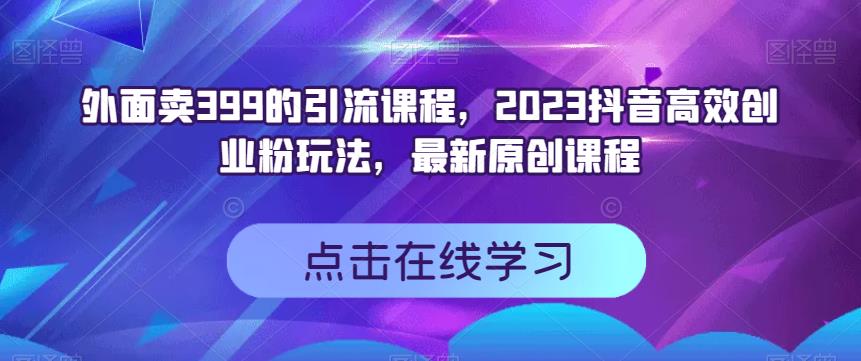 外面卖399的引流课程，2023抖音高效创业粉玩法，最新原创课程-知享知识库