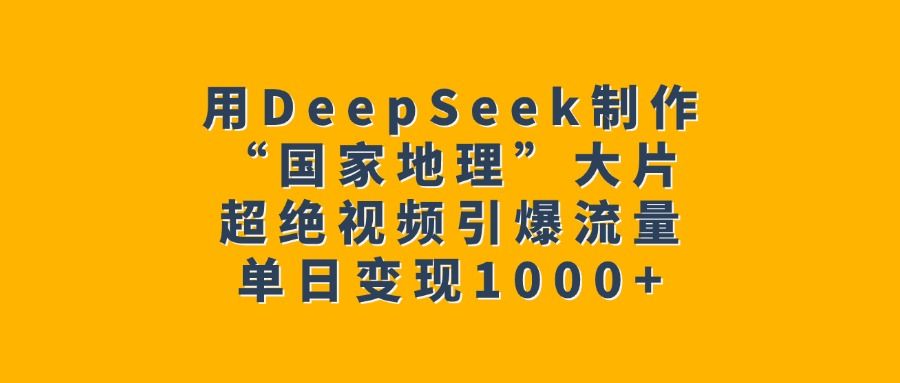 用DeepSeek制作“国家地理”大片，超绝视频引爆流量，单日变现1000+-知享知识库