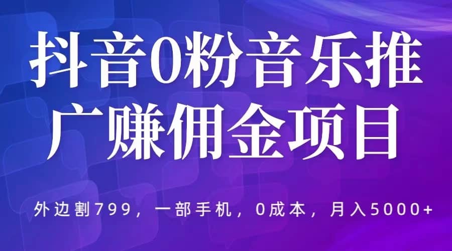 抖音0粉音乐推广赚佣金项目，外边割799，一部手机0成本就可操作，月入5000+-知享知识库