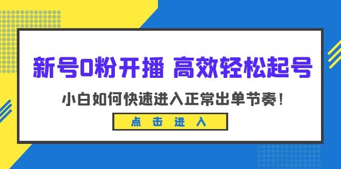 新号0粉开播-高效轻松起号：小白如何快速进入正常出单节奏（10节课）-知享知识库