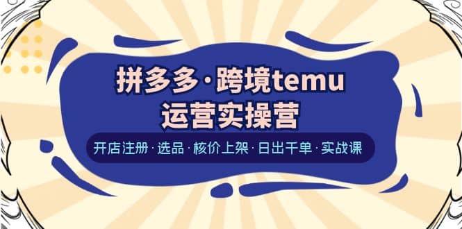 拼多多·跨境temu运营实操营：开店注册·选品·核价上架·日出千单·实战课-知享知识库