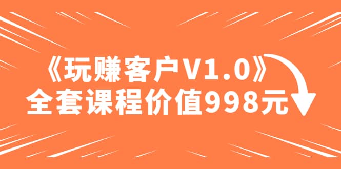 某收费课程《玩赚客户V1.0》全套课程价值998元-知享知识库