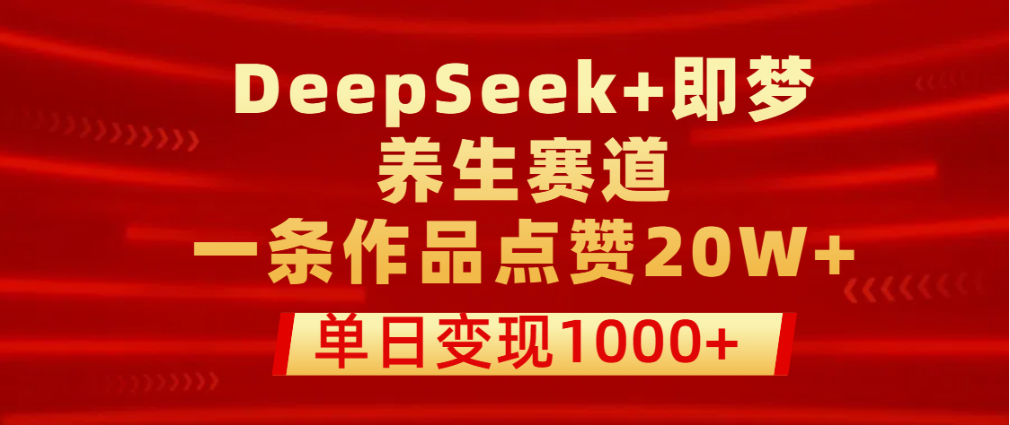用DeepSeek+即梦做养生赛道，一条作品点赞20W+，单日变现1000+-知享知识库