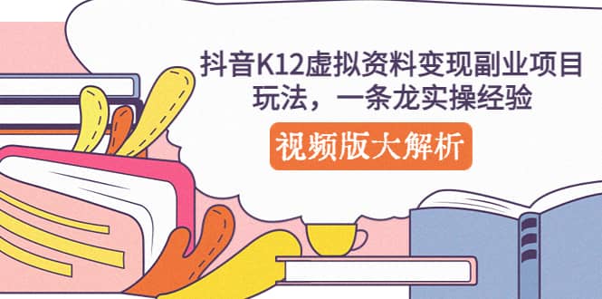 抖音K12虚拟资料变现副业项目玩法，一条龙实操经验，视频版大解析-知享知识库