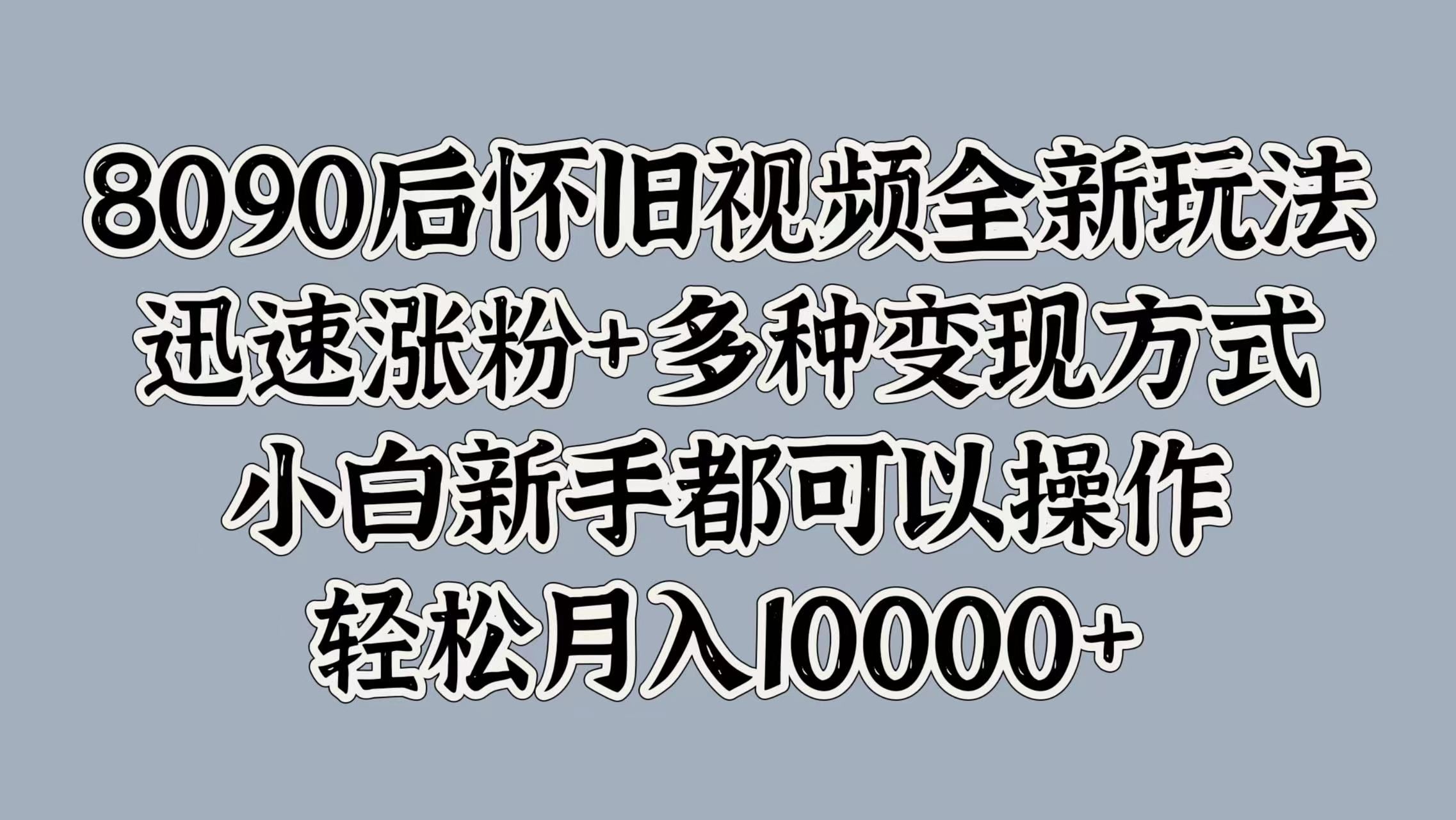 8090后怀旧视频全新玩法，迅速涨粉+多种变现方式，小白新手都可以操作，轻松月入10000+-知享知识库