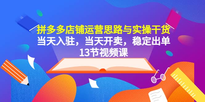 拼多多店铺运营思路与实操干货，当天入驻，当天开卖，稳定出单（13节课）-知享知识库