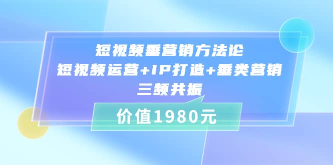 短视频垂营销方法论:短视频运营+IP打造+垂类营销，三频共振（价值1980）-知享知识库