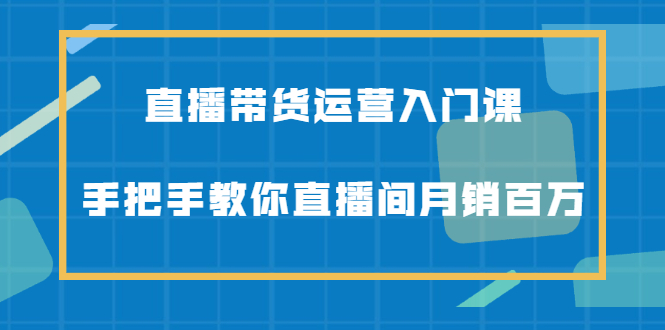 直播带货运营入门课,手把手教你直播间月销百万-知享知识库