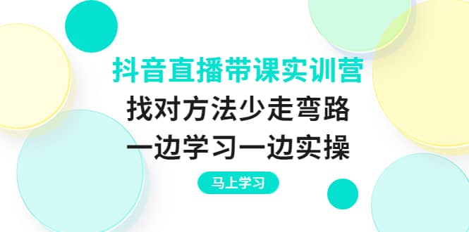 抖音直播带课实训营：找对方法少走弯路，一边学习一边实操-知享知识库
