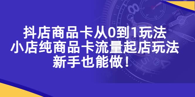 抖店商品卡从0到1玩法，小店纯商品卡流量起店玩法，新手也能做-知享知识库