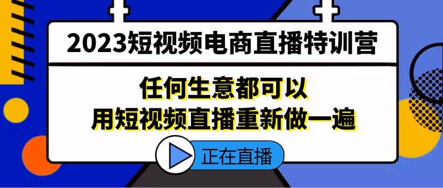 2023短视频电商直播特训营，任何生意都可以用短视频直播重新做一遍-知享知识库