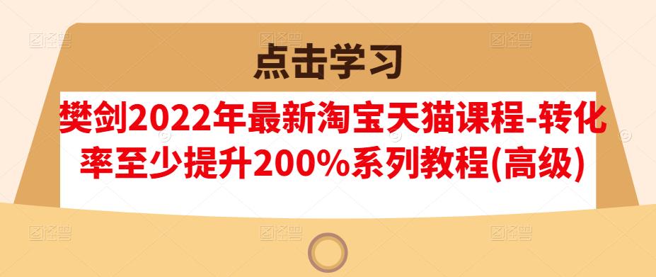樊剑2022年最新淘宝天猫课程-转化率至少提升200%系列教程(高级)-知享知识库