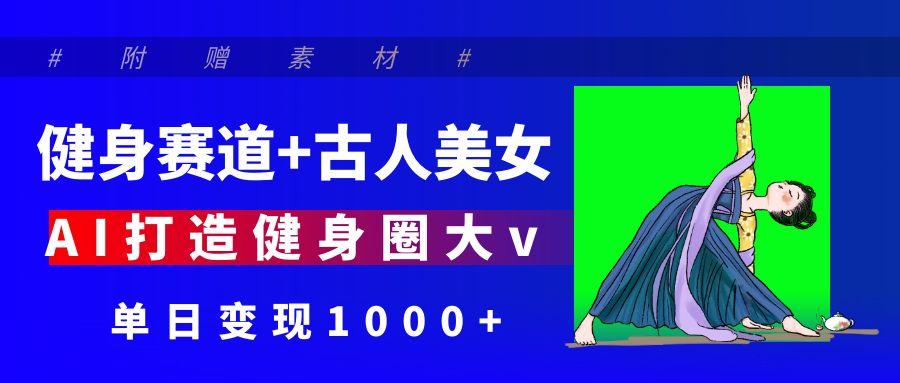 健身赛道+古人美女 AI打造健身圈大v 单日变现1000+-知享知识库