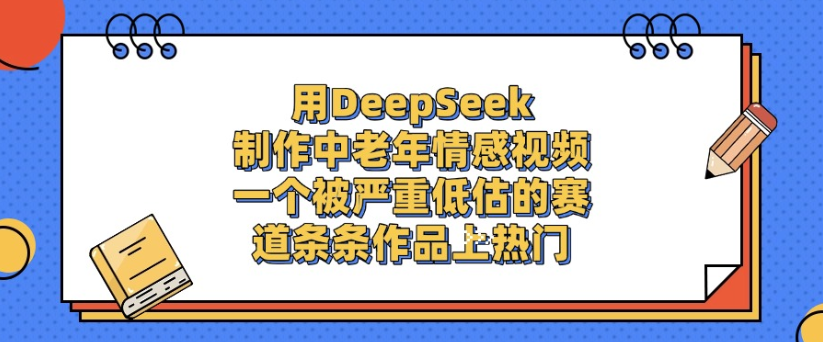 用DeepSeek制作,中老年情感视频,一个被严重低估的赛道,作品条条上热门-知享知识库