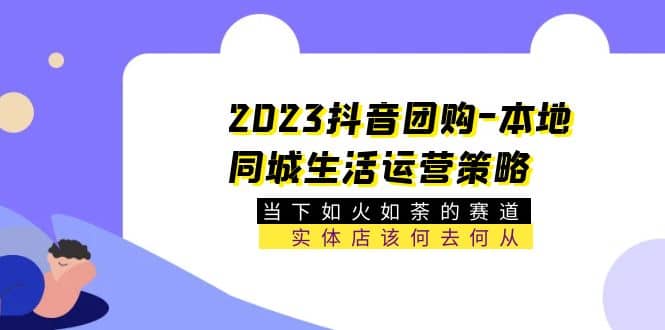 2023抖音团购-本地同城生活运营策略 当下如火如荼的赛道·实体店该何去何从-知享知识库