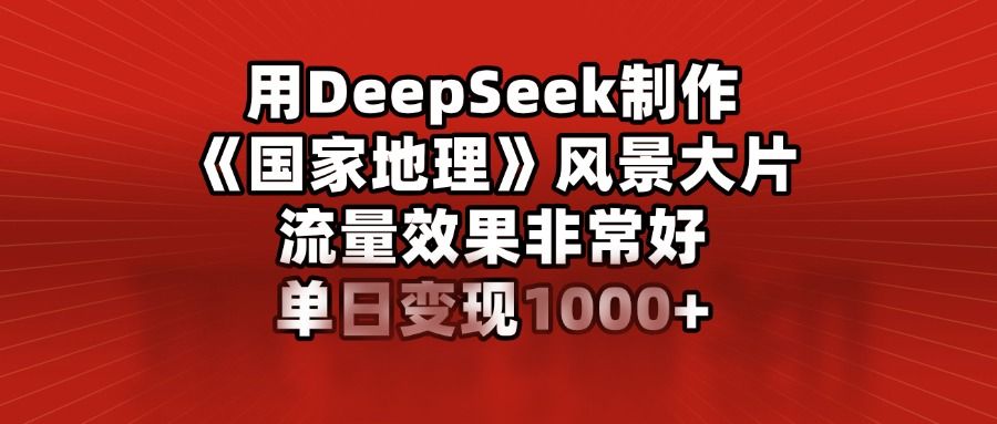用DeepSeek制作《国家地理》风景大片,流量效果非常好,单日变现1000+-知享知识库