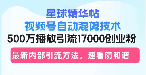 （13168期）星球精华帖视频号自动混剪技术，500万播放引流17000创业粉，最新内部引…-知享知识库