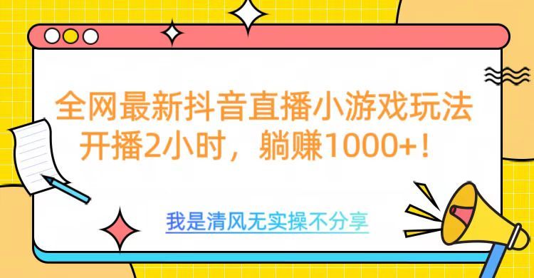 全网首发！抖音直播小游戏全新玩法来袭，仅开播 2 小时，就能轻松躺赚 1000+！-知享知识库