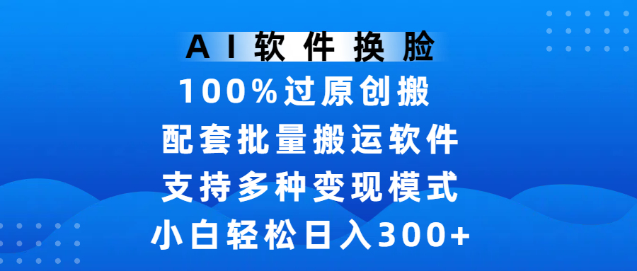 AI软件换脸,100%过原创,搬运涨粉必备,项目配套批量搬运软件及多种变现模式,小白轻松日入300+-知享知识库
