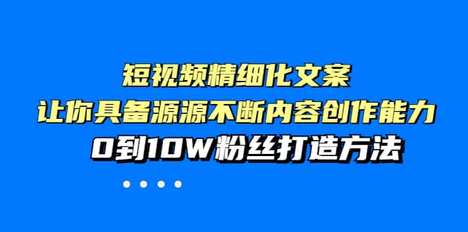 短视频精细化文案，让你具备源源不断内容创作能力，0到10W粉丝打造方法-知享知识库