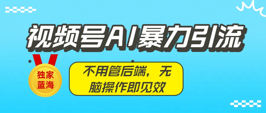 独家蓝海!视频号AI暴力引流:不用管后端,无脑操作即见效-知享知识库
