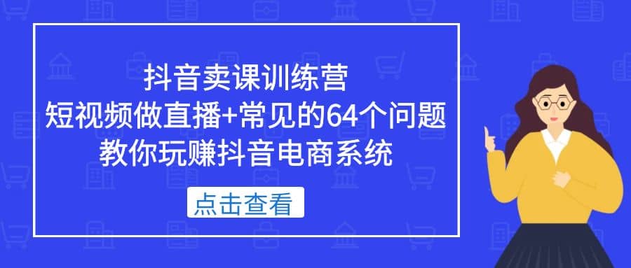 抖音卖课训练营，短视频做直播+常见的64个问题 教你玩赚抖音电商系统-知享知识库