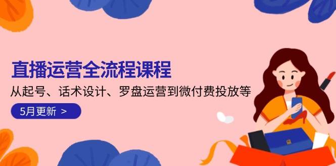 直播运营全流程课程-5月更新：从起号、话术设计、罗盘运营到微付费投放等-知享知识库