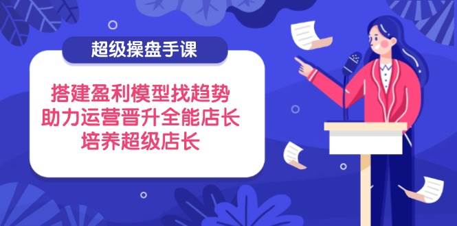 （14431期）超级操盘手课，搭建盈利模型找趋势，助力运营晋升全能店长，培养超级店长-知享知识库
