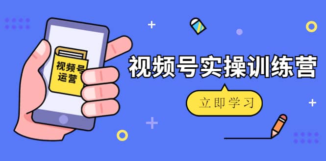 微信视频号实操训练营：视频号起号运营纯干货玩法！-知享知识库